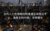 业内人士在傍晚时刻遭遇丑闻热议不止，海角全网炸锅，详情曝光