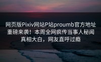 网页版Pixiv网站P站proumb官方地址重磅来袭！本周全网疯传当事人秘闻真相大白，网友直呼过瘾