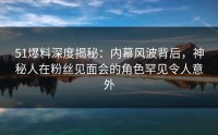 51爆料深度揭秘：内幕风波背后，神秘人在粉丝见面会的角色罕见令人意外