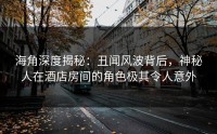海角深度揭秘：丑闻风波背后，神秘人在酒店房间的角色极其令人意外