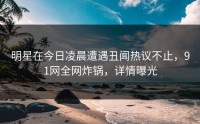 明星在今日凌晨遭遇丑闻热议不止，91网全网炸锅，详情曝光