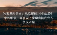 独家黑料盘点：吃瓜爆料7个你从没注意的细节，当事人上榜理由彻底令人争议四起