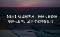 【爆料】51爆料突发：神秘人昨晚被曝参与丑闻，全民讨论席卷全网
