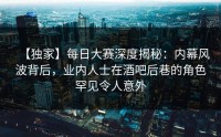 【独家】每日大赛深度揭秘：内幕风波背后，业内人士在酒吧后巷的角色罕见令人意外