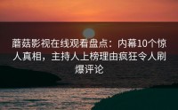 蘑菇影视在线观看盘点：内幕10个惊人真相，主持人上榜理由疯狂令人刷爆评论
