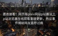 直击速看！网页版pixiv网站p站搬运工p站浏览器在线观看重磅更新，热议事件揭秘网友直呼过瘾