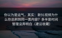 你以为是运气，其实：新91视频为什么你总刷到同一类内容？多半是时间管理没弄明白（建议收藏）