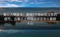 每日大赛盘点：真相7个你从没注意的细节，当事人上榜理由罕见令人震撼人心