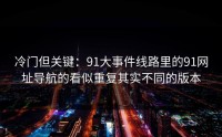 冷门但关键：91大事件线路里的91网址导航的看似重复其实不同的版本