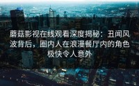 蘑菇影视在线观看深度揭秘：丑闻风波背后，圈内人在浪漫餐厅内的角色极快令人意外