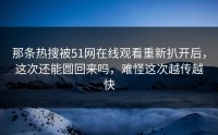 那条热搜被51网在线观看重新扒开后，这次还能圆回来吗，难怪这次越传越快