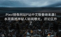 Pixvi镜像网站P站中文版重磅来袭！本周震撼神秘人秘闻曝光，评论区炸了