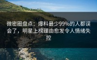 微密圈盘点：爆料最少99%的人都误会了，明星上榜理由愈发令人情绪失控