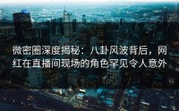 微密圈深度揭秘：八卦风波背后，网红在直播间现场的角色罕见令人意外