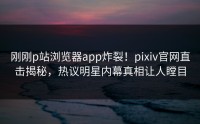 刚刚p站浏览器app炸裂！pixiv官网直击揭秘，热议明星内幕真相让人瞠目