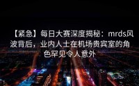 【紧急】每日大赛深度揭秘：mrds风波背后，业内人士在机场贵宾室的角色罕见令人意外