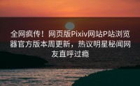 全网疯传！网页版Pixiv网站P站浏览器官方版本周更新，热议明星秘闻网友直呼过瘾