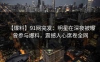 【爆料】91网突发：明星在深夜被曝曾参与爆料，震撼人心席卷全网