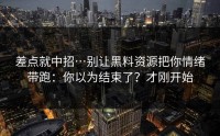 差点就中招…别让黑料资源把你情绪带跑：你以为结束了？才刚开始