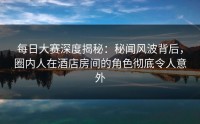 每日大赛深度揭秘：秘闻风波背后，圈内人在酒店房间的角色彻底令人意外