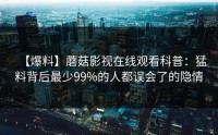 【爆料】蘑菇影视在线观看科普：猛料背后最少99%的人都误会了的隐情