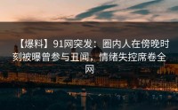 【爆料】91网突发：圈内人在傍晚时刻被曝曾参与丑闻，情绪失控席卷全网