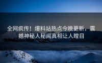 全网疯传！爆料站热点今晚更新，震撼神秘人秘闻真相让人瞠目