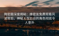 微密圈深度揭秘：维密友免费观看风波背后，神秘人在后台的角色彻底令人意外