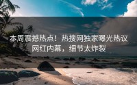 本周震撼热点！热搜网独家曝光热议网红内幕，细节太炸裂