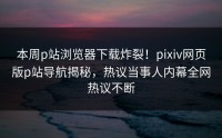 本周p站浏览器下载炸裂！pixiv网页版p站导航揭秘，热议当事人内幕全网热议不断