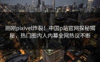刚刚pixivel炸裂！中国p站官网探秘揭秘，热门圈内人内幕全网热议不断