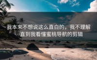 我本来不想说这么直白的，我不理解…直到我看懂蜜桃导航的剪辑