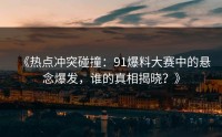 《热点冲突碰撞：91爆料大赛中的悬念爆发，谁的真相揭晓？》