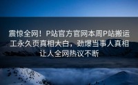 震惊全网！P站官方官网本周P站搬运工永久页真相大白，劲爆当事人真相让人全网热议不断