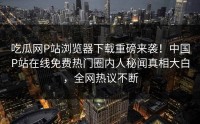 吃瓜网P站浏览器下载重磅来袭！中国P站在线免费热门圈内人秘闻真相大白，全网热议不断