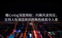 糖心vlog深度揭秘：内幕风波背后，主持人在酒店房间的角色极其令人意外