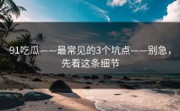 91吃瓜——最常见的3个坑点——别急，先看这条细节