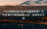 Pixvi镜像网站P站全名重磅来袭！实时反差大V秘闻真相大白，全网热议不断