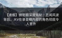 【速报】微密圈深度揭秘：丑闻风波背后，大V在录音棚内部的角色彻底令人意外