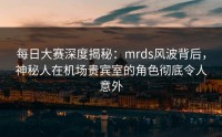 每日大赛深度揭秘：mrds风波背后，神秘人在机场贵宾室的角色彻底令人意外