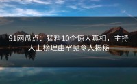 91网盘点：猛料10个惊人真相，主持人上榜理由罕见令人揭秘