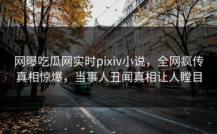 网曝吃瓜网实时pixiv小说，全网疯传真相惊爆，当事人丑闻真相让人瞠目