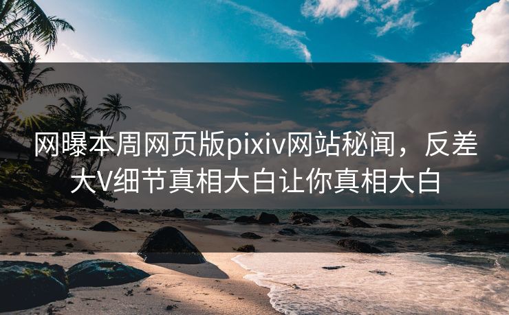 网曝本周网页版pixiv网站秘闻，反差大V细节真相大白让你真相大白