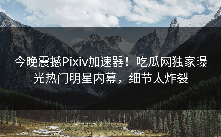 今晚震撼Pixiv加速器！吃瓜网独家曝光热门明星内幕，细节太炸裂