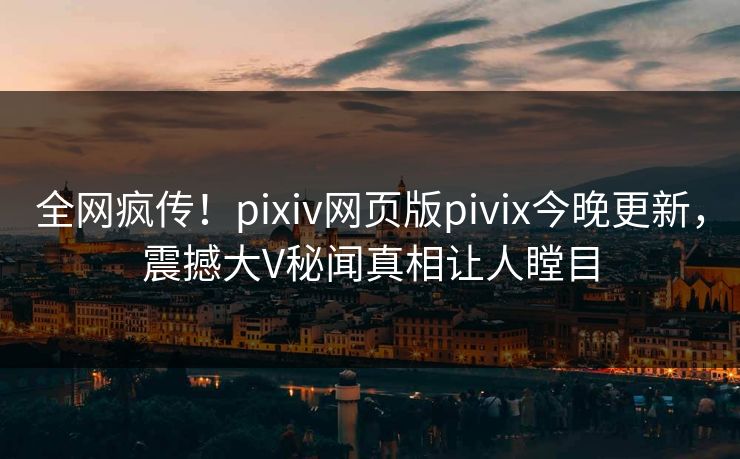 全网疯传！pixiv网页版pivix今晚更新，震撼大V秘闻真相让人瞠目