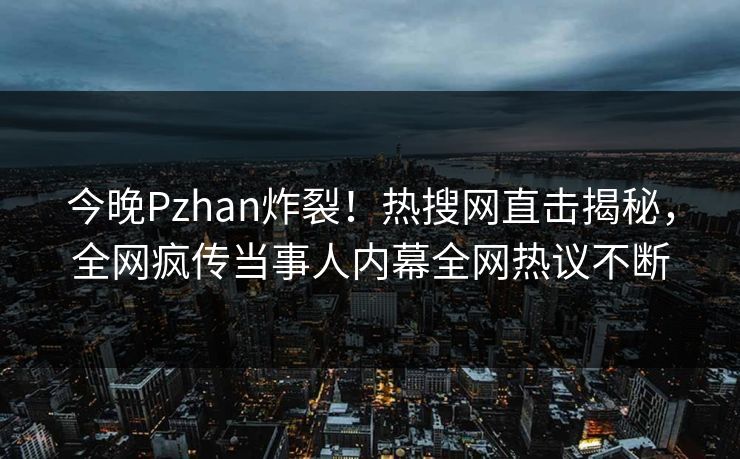 今晚Pzhan炸裂！热搜网直击揭秘，全网疯传当事人内幕全网热议不断