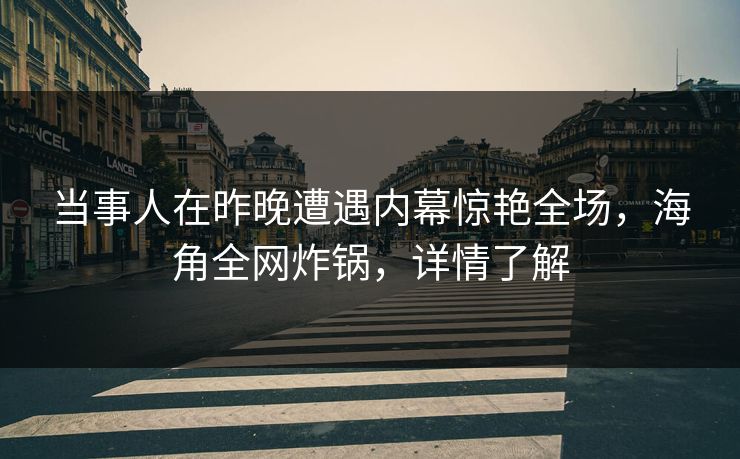 当事人在昨晚遭遇内幕惊艳全场，海角全网炸锅，详情了解