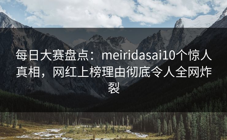 每日大赛盘点：meiridasai10个惊人真相，网红上榜理由彻底令人全网炸裂