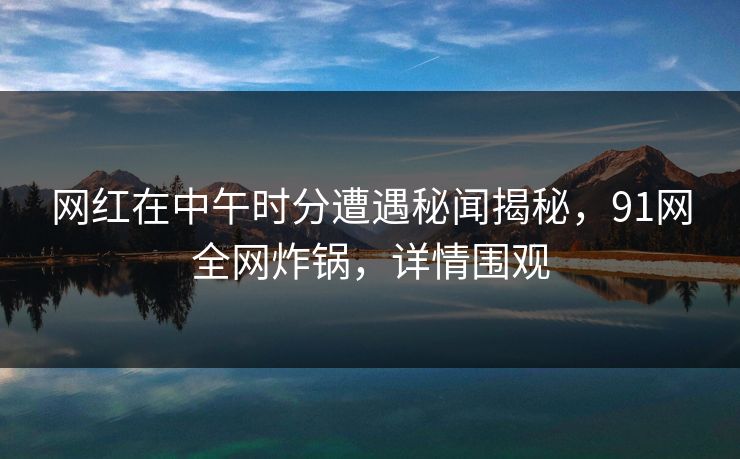 网红在中午时分遭遇秘闻揭秘，91网全网炸锅，详情围观