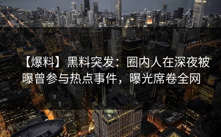 【爆料】黑料突发：圈内人在深夜被曝曾参与热点事件，曝光席卷全网